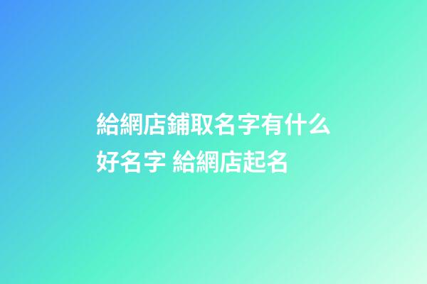 給網店鋪取名字有什么好名字 給網店起名-第1張-店鋪起名-玄機派